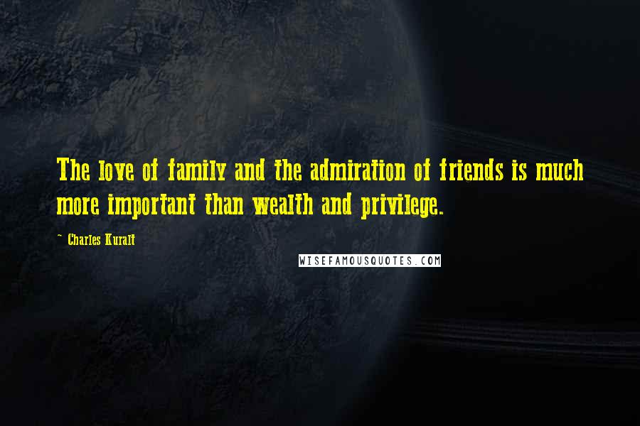 Charles Kuralt Quotes: The love of family and the admiration of friends is much more important than wealth and privilege.