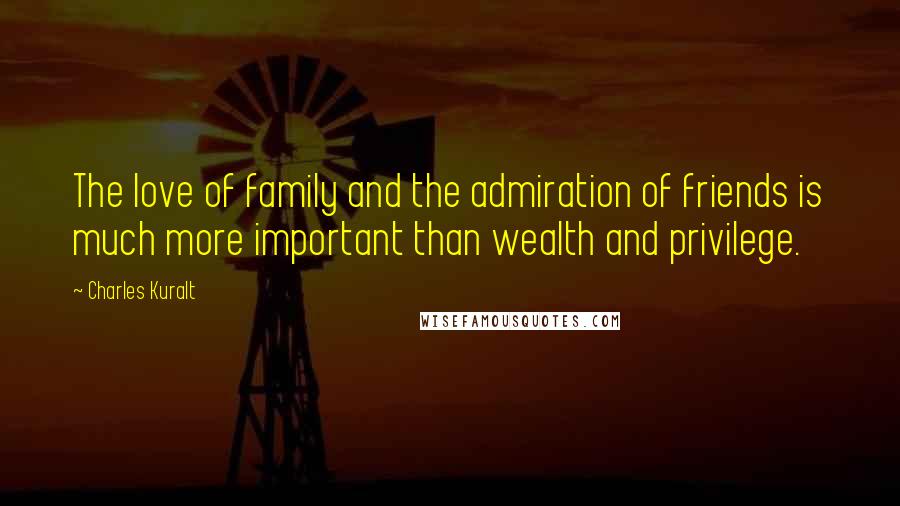 Charles Kuralt Quotes: The love of family and the admiration of friends is much more important than wealth and privilege.