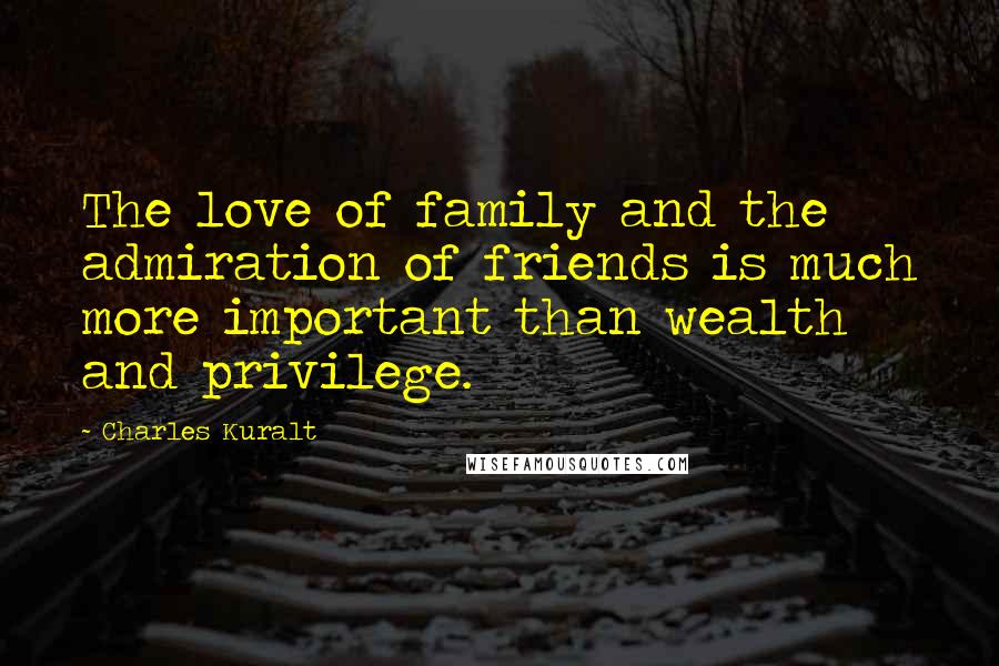 Charles Kuralt Quotes: The love of family and the admiration of friends is much more important than wealth and privilege.