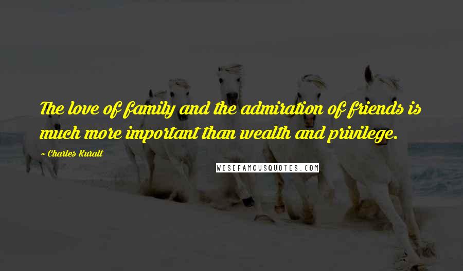 Charles Kuralt Quotes: The love of family and the admiration of friends is much more important than wealth and privilege.