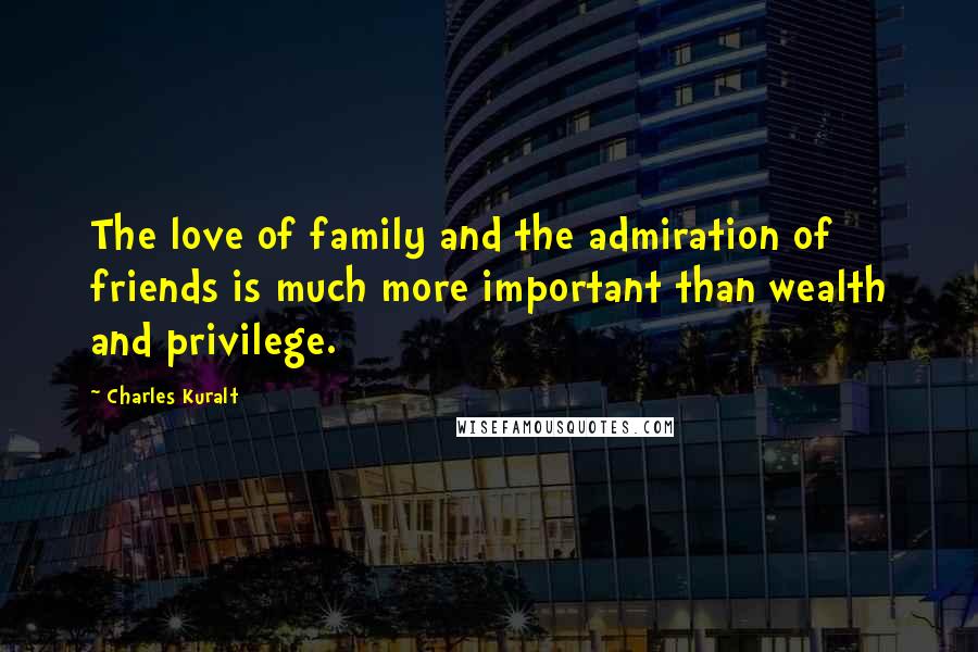 Charles Kuralt Quotes: The love of family and the admiration of friends is much more important than wealth and privilege.