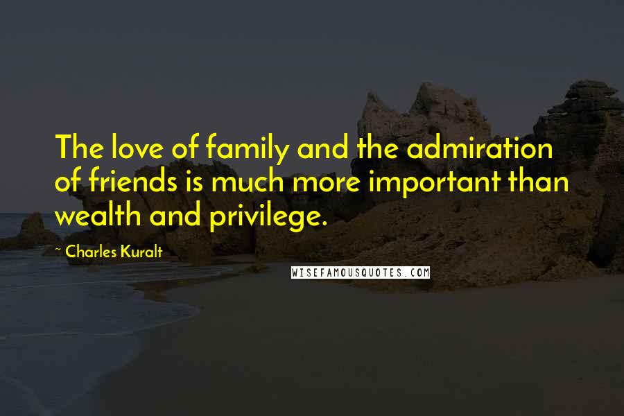 Charles Kuralt Quotes: The love of family and the admiration of friends is much more important than wealth and privilege.