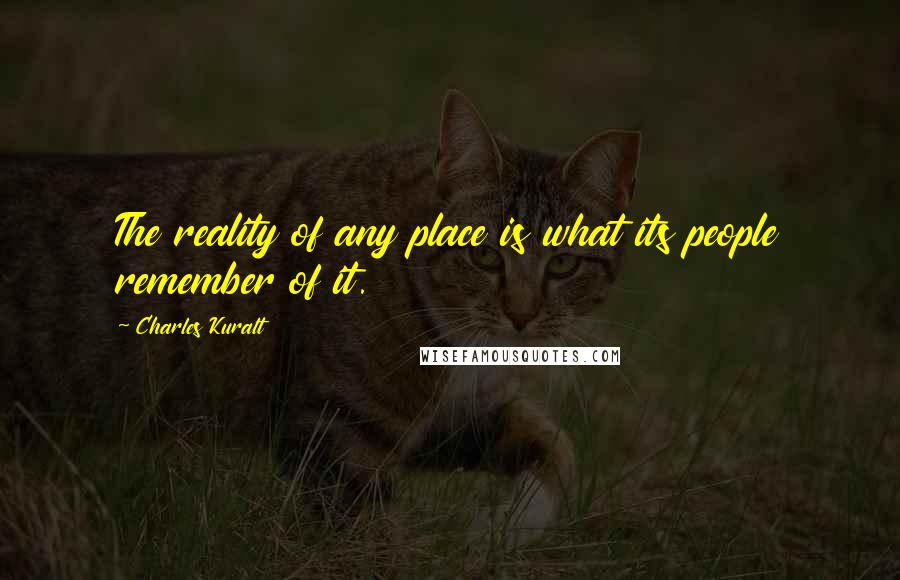 Charles Kuralt Quotes: The reality of any place is what its people remember of it.