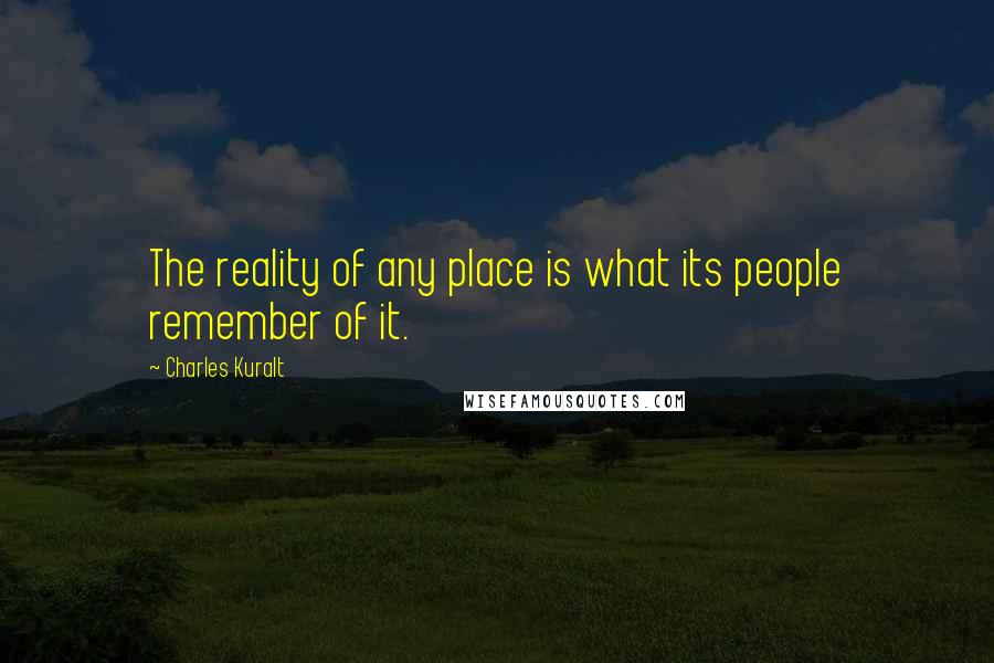 Charles Kuralt Quotes: The reality of any place is what its people remember of it.