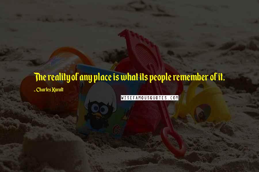 Charles Kuralt Quotes: The reality of any place is what its people remember of it.