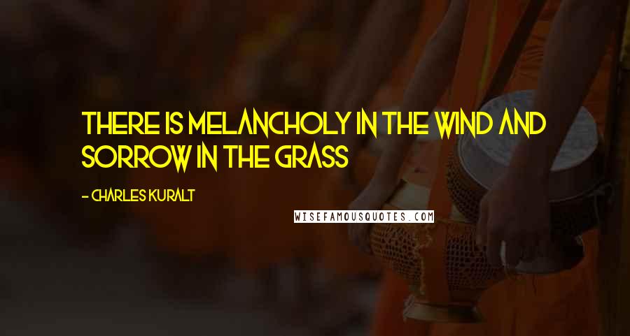 Charles Kuralt Quotes: There is melancholy in the wind and sorrow in the grass