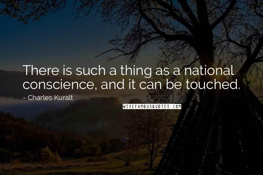 Charles Kuralt Quotes: There is such a thing as a national conscience, and it can be touched.