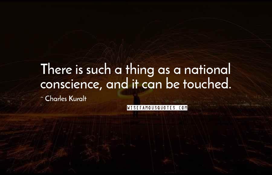 Charles Kuralt Quotes: There is such a thing as a national conscience, and it can be touched.