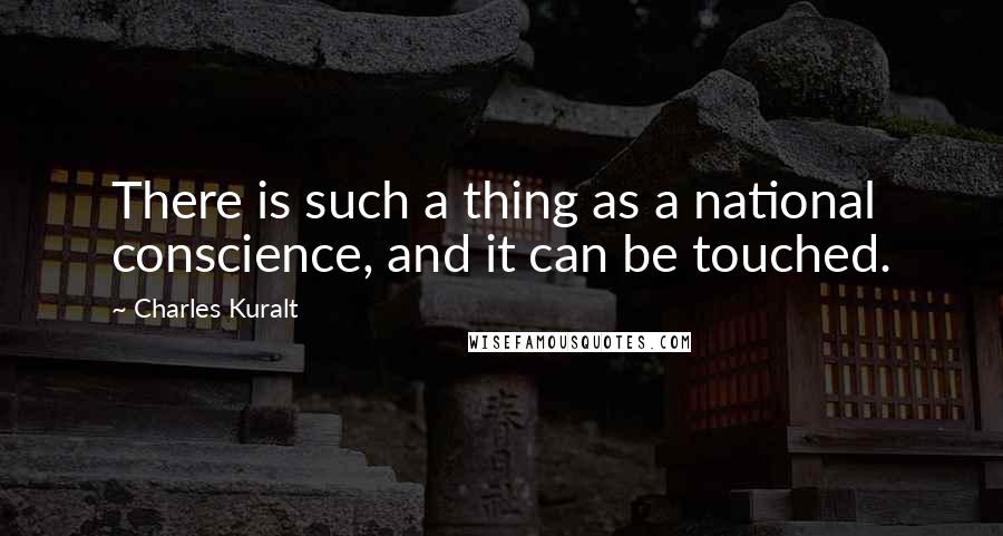 Charles Kuralt Quotes: There is such a thing as a national conscience, and it can be touched.