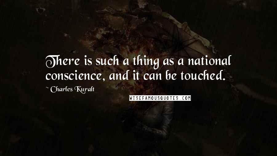 Charles Kuralt Quotes: There is such a thing as a national conscience, and it can be touched.