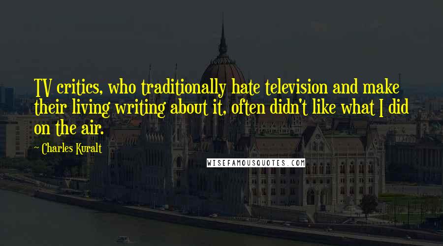 Charles Kuralt Quotes: TV critics, who traditionally hate television and make their living writing about it, often didn't like what I did on the air.