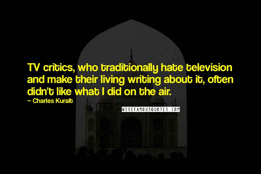 Charles Kuralt Quotes: TV critics, who traditionally hate television and make their living writing about it, often didn't like what I did on the air.