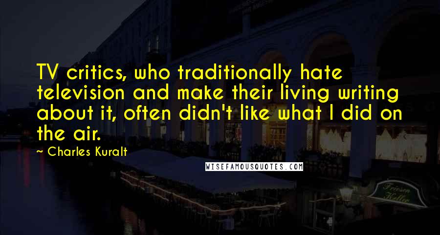 Charles Kuralt Quotes: TV critics, who traditionally hate television and make their living writing about it, often didn't like what I did on the air.