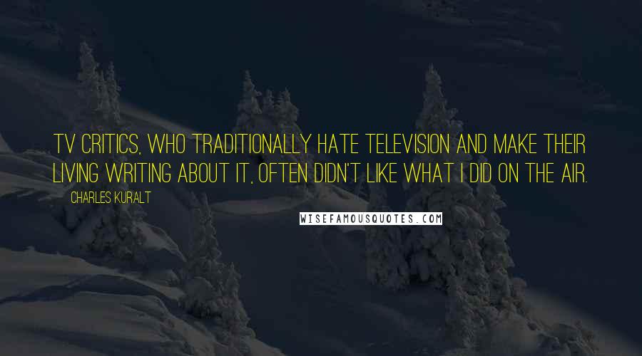 Charles Kuralt Quotes: TV critics, who traditionally hate television and make their living writing about it, often didn't like what I did on the air.