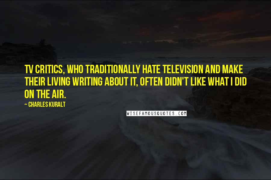 Charles Kuralt Quotes: TV critics, who traditionally hate television and make their living writing about it, often didn't like what I did on the air.