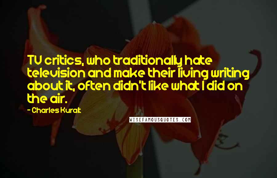 Charles Kuralt Quotes: TV critics, who traditionally hate television and make their living writing about it, often didn't like what I did on the air.