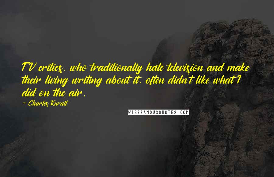 Charles Kuralt Quotes: TV critics, who traditionally hate television and make their living writing about it, often didn't like what I did on the air.