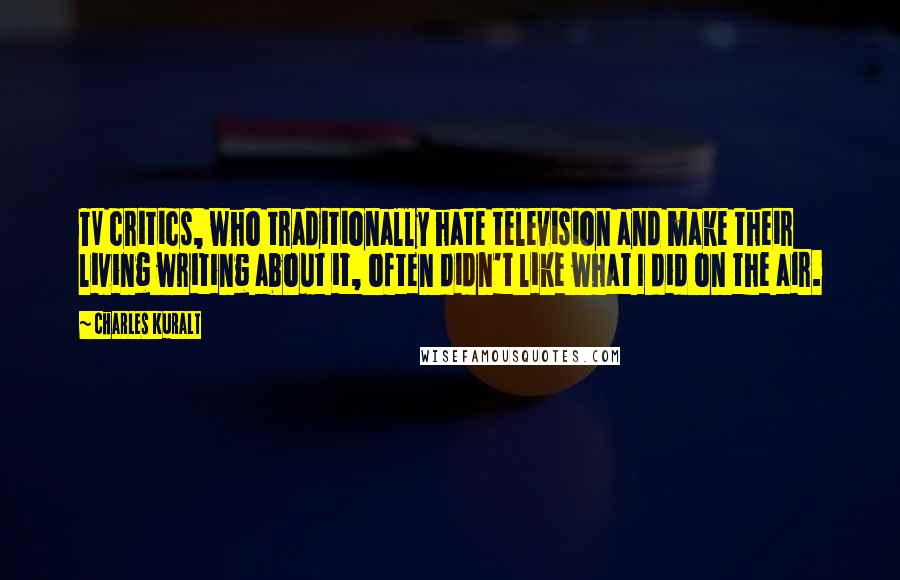 Charles Kuralt Quotes: TV critics, who traditionally hate television and make their living writing about it, often didn't like what I did on the air.