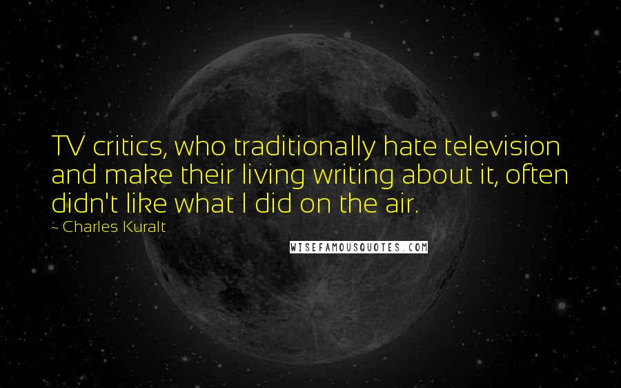 Charles Kuralt Quotes: TV critics, who traditionally hate television and make their living writing about it, often didn't like what I did on the air.