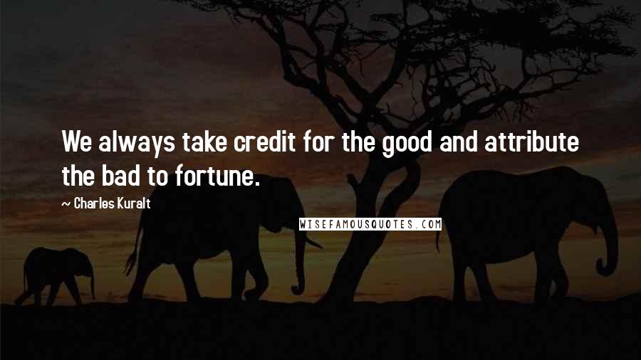 Charles Kuralt Quotes: We always take credit for the good and attribute the bad to fortune.