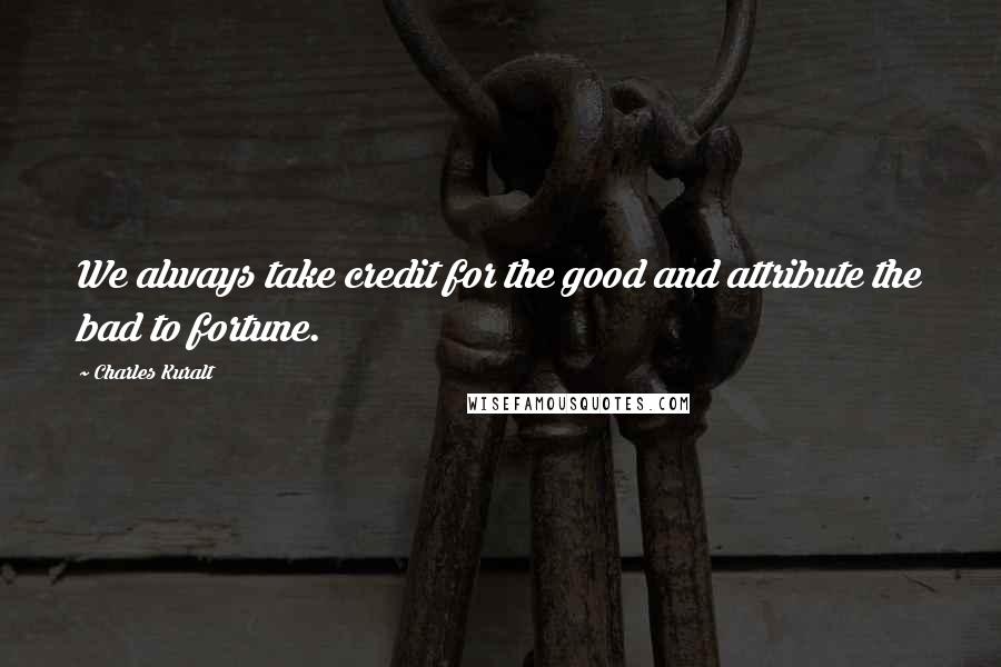 Charles Kuralt Quotes: We always take credit for the good and attribute the bad to fortune.