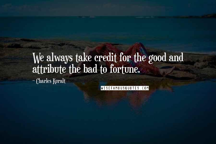 Charles Kuralt Quotes: We always take credit for the good and attribute the bad to fortune.