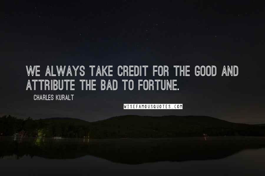 Charles Kuralt Quotes: We always take credit for the good and attribute the bad to fortune.