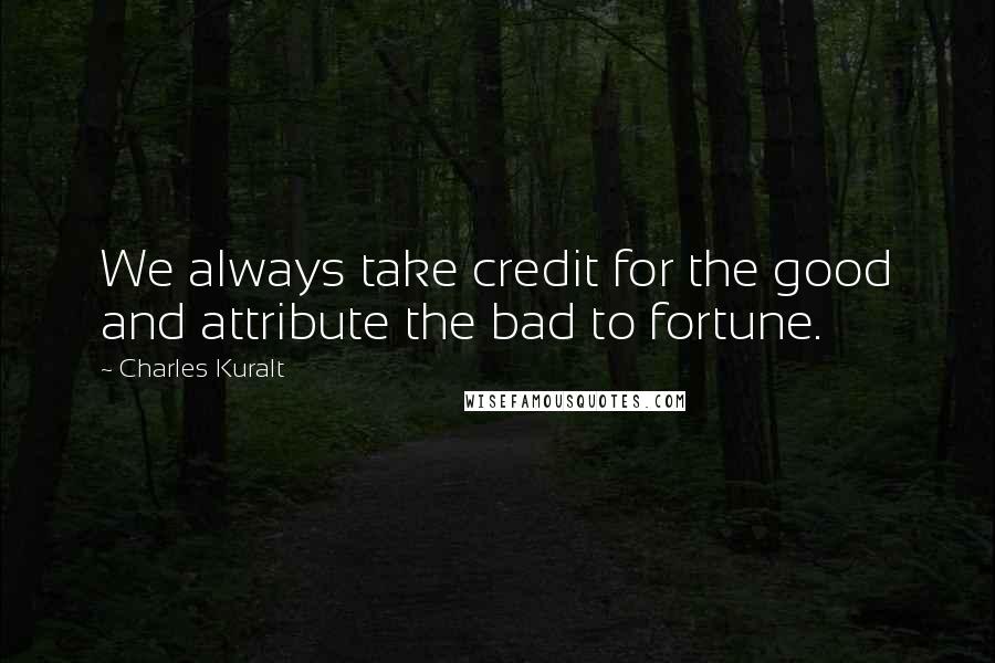 Charles Kuralt Quotes: We always take credit for the good and attribute the bad to fortune.