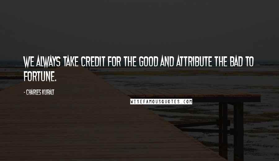 Charles Kuralt Quotes: We always take credit for the good and attribute the bad to fortune.