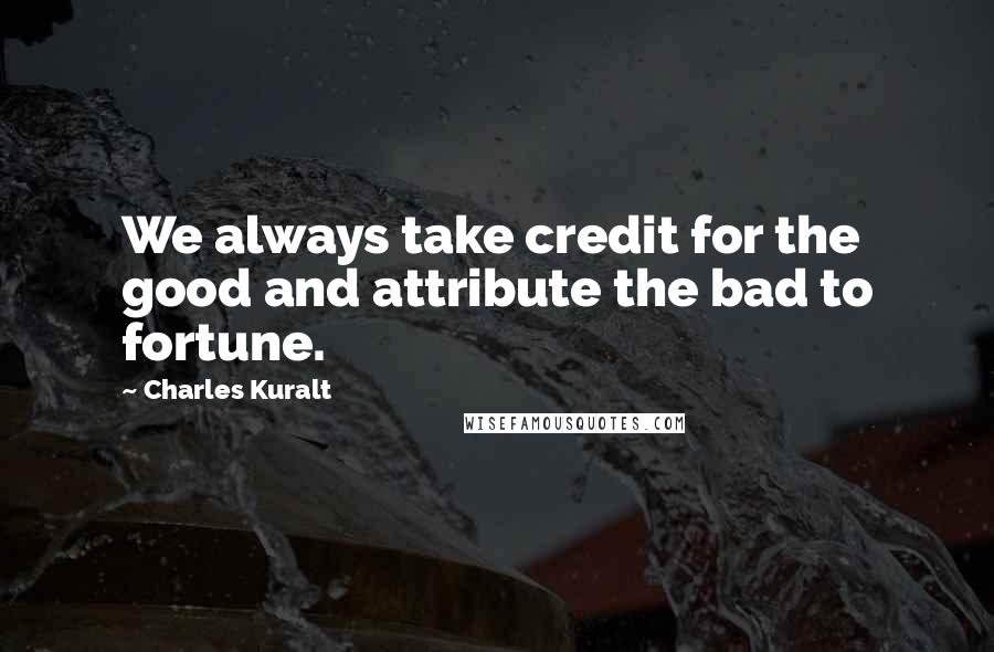 Charles Kuralt Quotes: We always take credit for the good and attribute the bad to fortune.