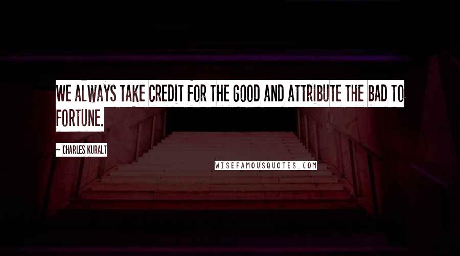 Charles Kuralt Quotes: We always take credit for the good and attribute the bad to fortune.