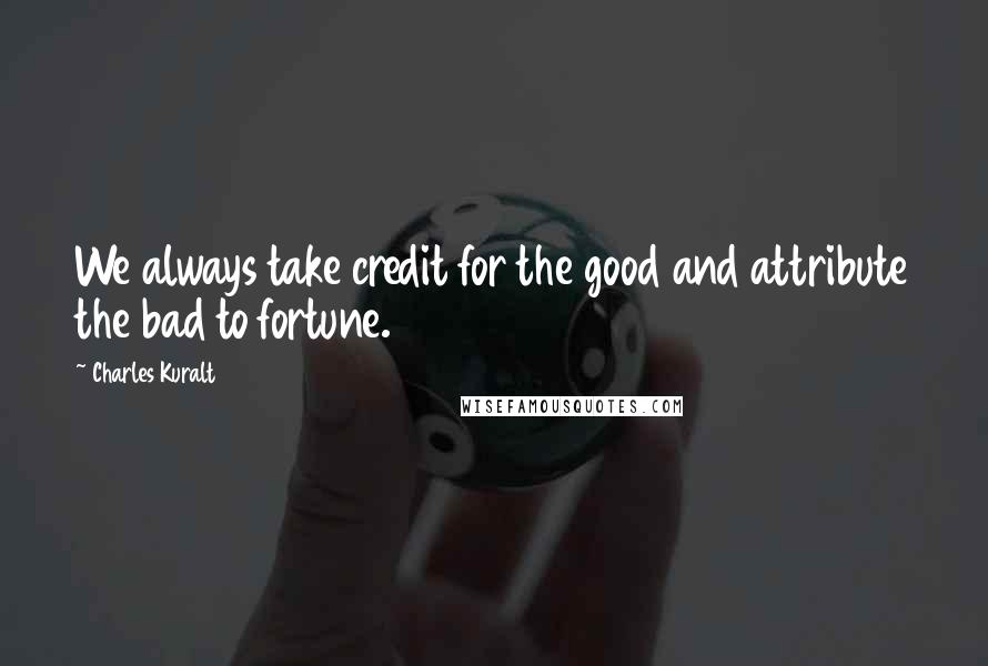 Charles Kuralt Quotes: We always take credit for the good and attribute the bad to fortune.