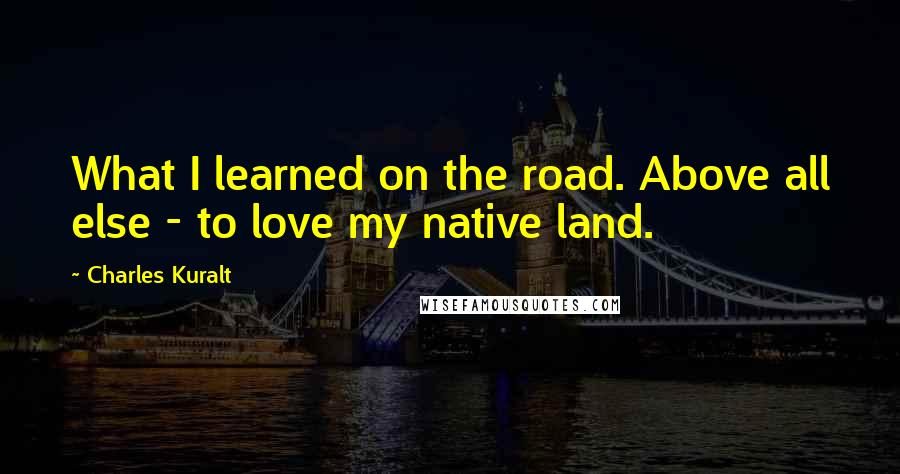 Charles Kuralt Quotes: What I learned on the road. Above all else - to love my native land.