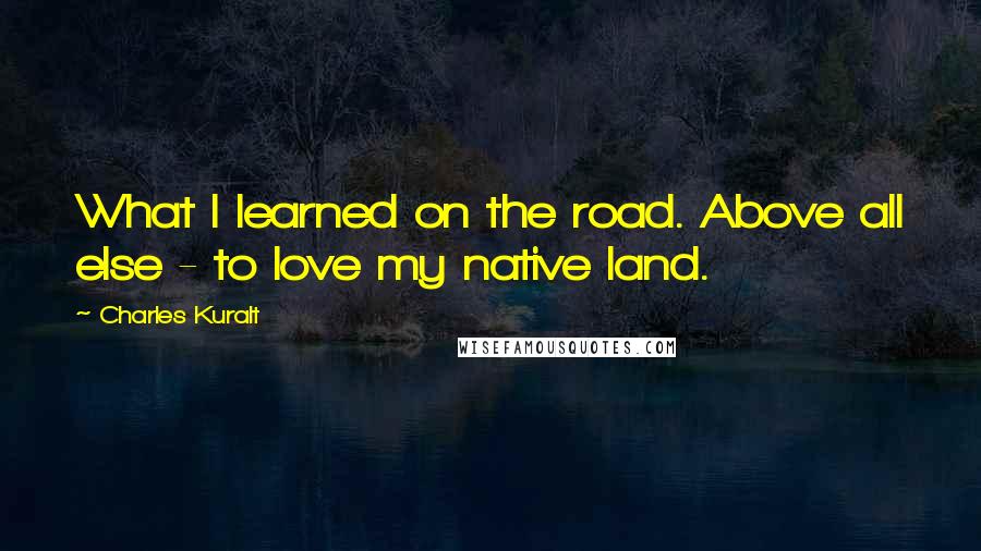 Charles Kuralt Quotes: What I learned on the road. Above all else - to love my native land.