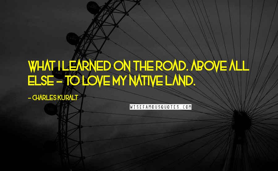 Charles Kuralt Quotes: What I learned on the road. Above all else - to love my native land.