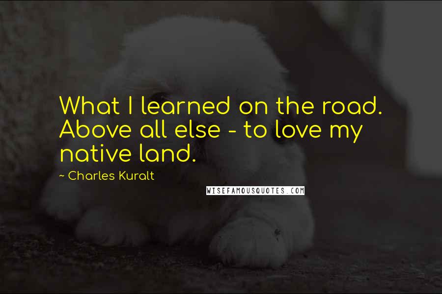 Charles Kuralt Quotes: What I learned on the road. Above all else - to love my native land.