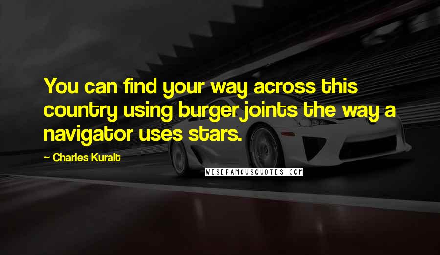 Charles Kuralt Quotes: You can find your way across this country using burger joints the way a navigator uses stars.