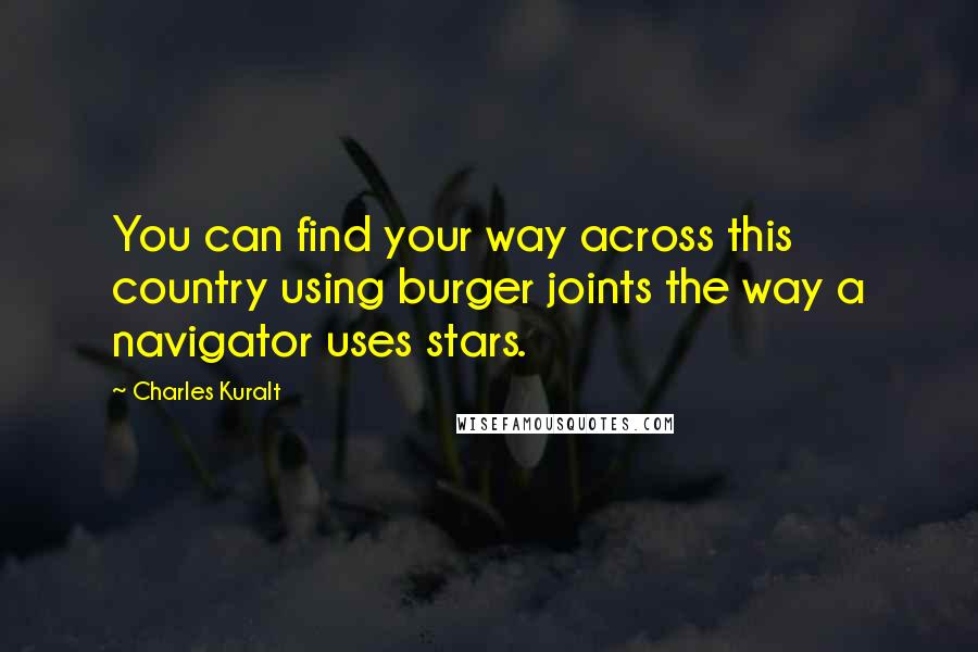 Charles Kuralt Quotes: You can find your way across this country using burger joints the way a navigator uses stars.