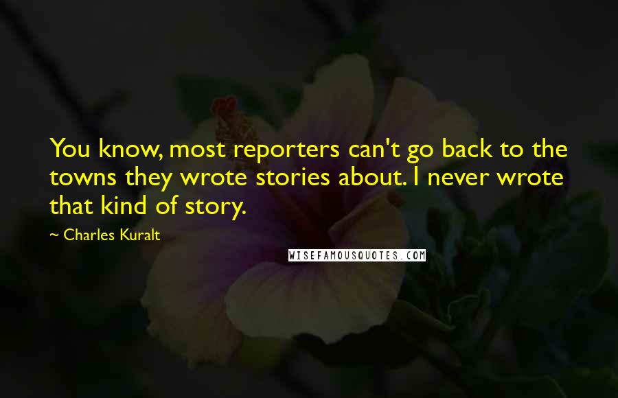 Charles Kuralt Quotes: You know, most reporters can't go back to the towns they wrote stories about. I never wrote that kind of story.