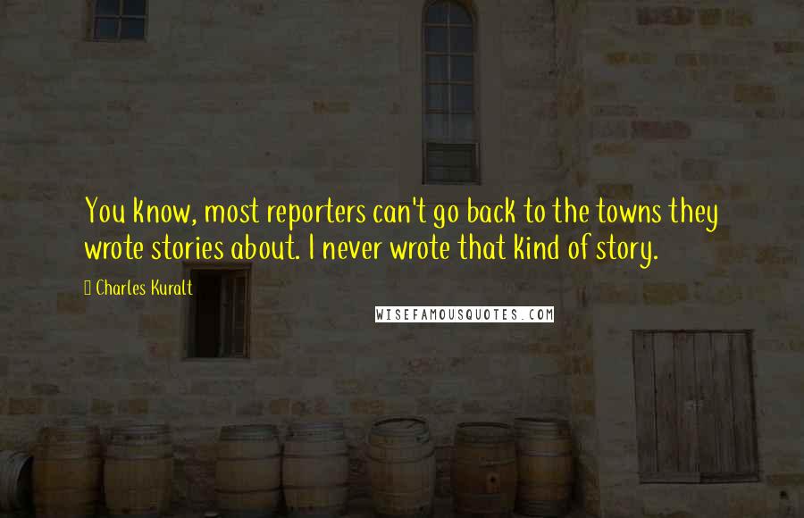 Charles Kuralt Quotes: You know, most reporters can't go back to the towns they wrote stories about. I never wrote that kind of story.