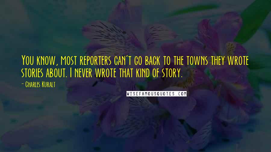Charles Kuralt Quotes: You know, most reporters can't go back to the towns they wrote stories about. I never wrote that kind of story.