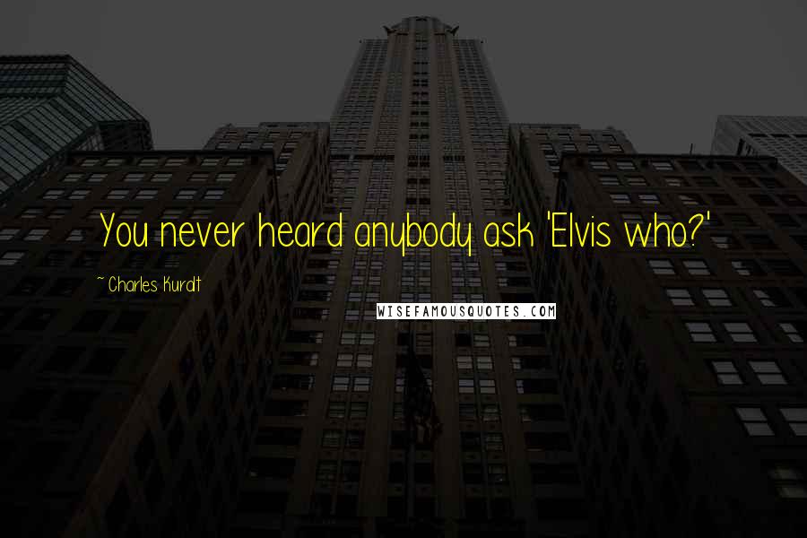 Charles Kuralt Quotes: You never heard anybody ask 'Elvis who?'