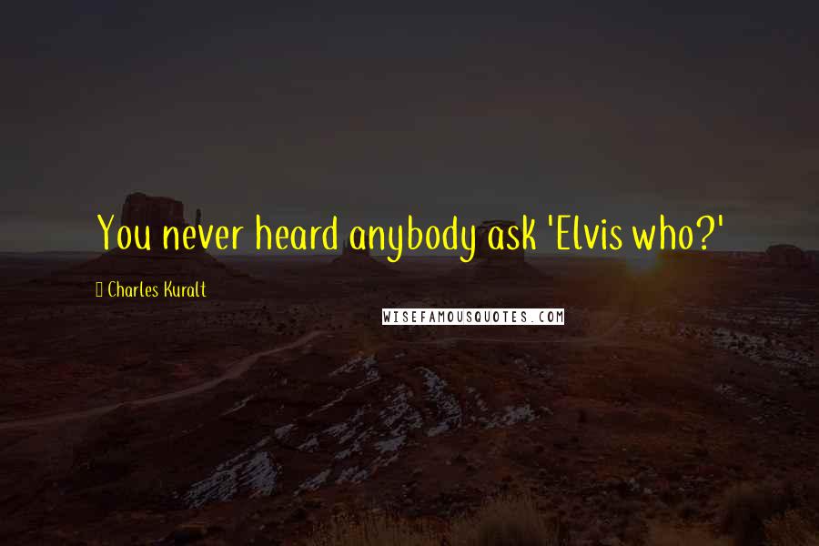 Charles Kuralt Quotes: You never heard anybody ask 'Elvis who?'