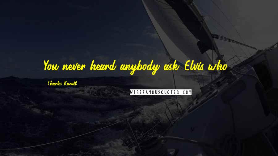 Charles Kuralt Quotes: You never heard anybody ask 'Elvis who?'