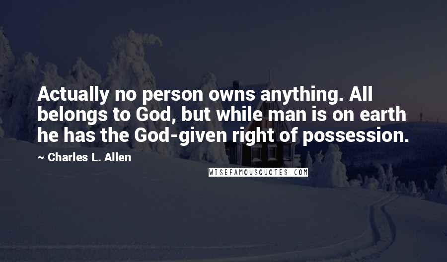Charles L. Allen Quotes: Actually no person owns anything. All belongs to God, but while man is on earth he has the God-given right of possession.