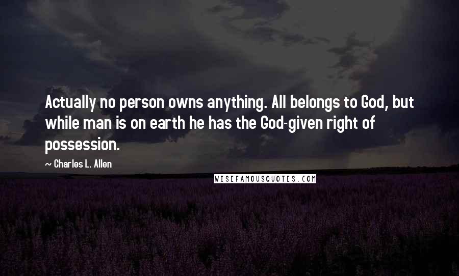 Charles L. Allen Quotes: Actually no person owns anything. All belongs to God, but while man is on earth he has the God-given right of possession.
