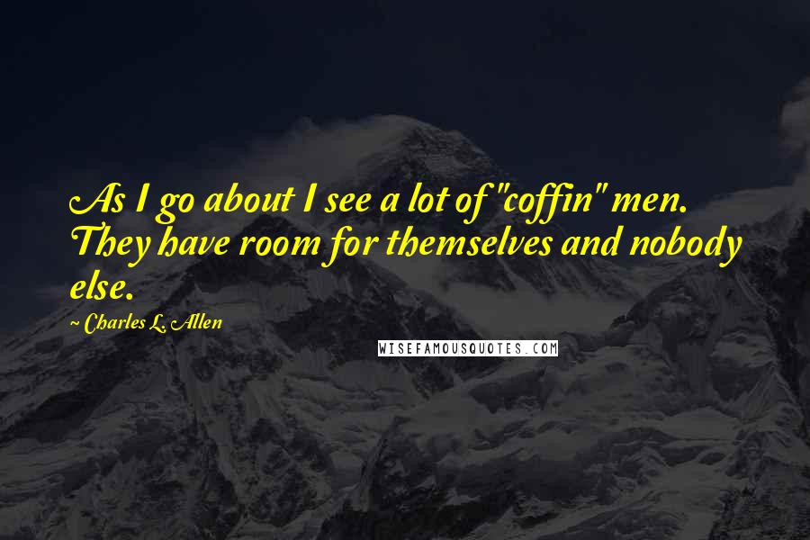 Charles L. Allen Quotes: As I go about I see a lot of "coffin" men. They have room for themselves and nobody else.