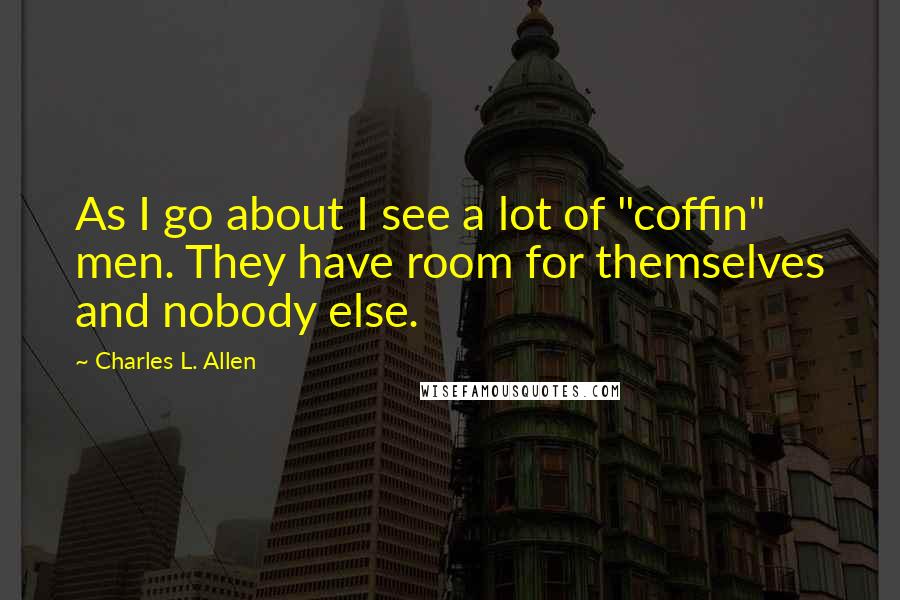 Charles L. Allen Quotes: As I go about I see a lot of "coffin" men. They have room for themselves and nobody else.