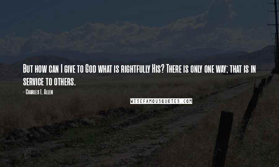 Charles L. Allen Quotes: But how can I give to God what is rightfully His? There is only one way; that is in service to others.