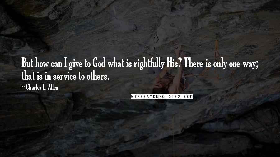 Charles L. Allen Quotes: But how can I give to God what is rightfully His? There is only one way; that is in service to others.